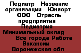 Педиатр › Название организации ­ Юниорт, ООО › Отрасль предприятия ­ Педиатрия › Минимальный оклад ­ 60 000 - Все города Работа » Вакансии   . Воронежская обл.,Нововоронеж г.